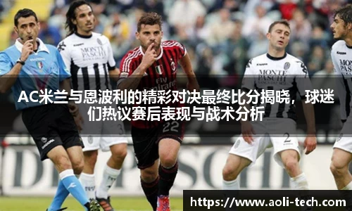 AC米兰与恩波利的精彩对决最终比分揭晓，球迷们热议赛后表现与战术分析